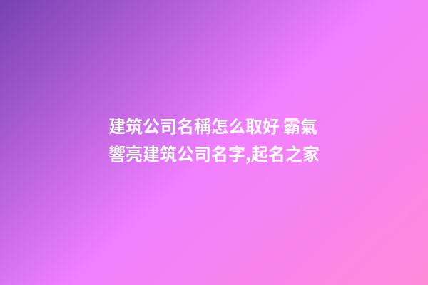 建筑公司名稱怎么取好 霸氣響亮建筑公司名字,起名之家-第1張-公司起名-玄機派